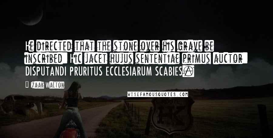 Izaak Walton Quotes: He directed that the stone over his grave be inscribed: Hic jacet hujus sententiae primus auctor: DISPUTANDI PRURITUS ECCLESIARUM SCABIES.