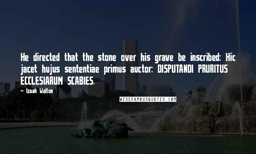 Izaak Walton Quotes: He directed that the stone over his grave be inscribed: Hic jacet hujus sententiae primus auctor: DISPUTANDI PRURITUS ECCLESIARUM SCABIES.