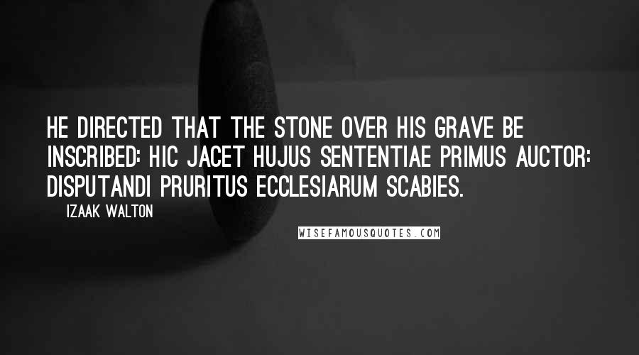 Izaak Walton Quotes: He directed that the stone over his grave be inscribed: Hic jacet hujus sententiae primus auctor: DISPUTANDI PRURITUS ECCLESIARUM SCABIES.