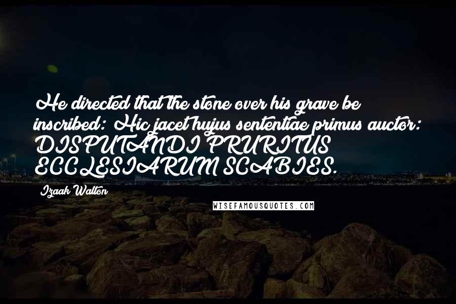 Izaak Walton Quotes: He directed that the stone over his grave be inscribed: Hic jacet hujus sententiae primus auctor: DISPUTANDI PRURITUS ECCLESIARUM SCABIES.