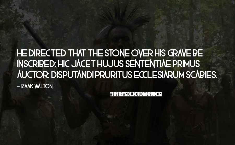 Izaak Walton Quotes: He directed that the stone over his grave be inscribed: Hic jacet hujus sententiae primus auctor: DISPUTANDI PRURITUS ECCLESIARUM SCABIES.