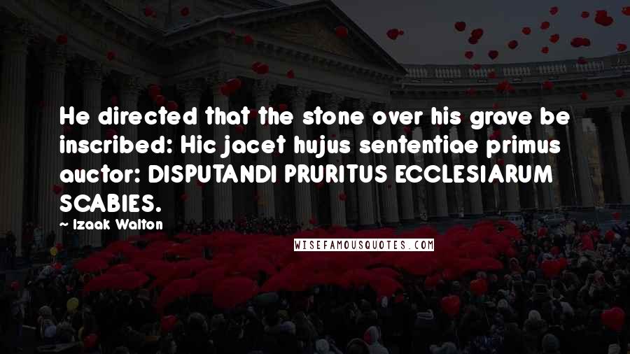 Izaak Walton Quotes: He directed that the stone over his grave be inscribed: Hic jacet hujus sententiae primus auctor: DISPUTANDI PRURITUS ECCLESIARUM SCABIES.