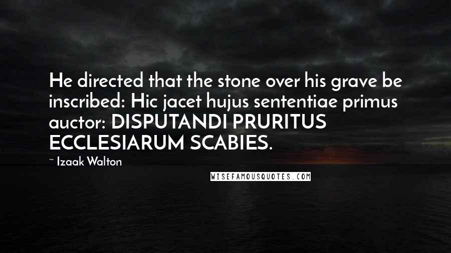 Izaak Walton Quotes: He directed that the stone over his grave be inscribed: Hic jacet hujus sententiae primus auctor: DISPUTANDI PRURITUS ECCLESIARUM SCABIES.