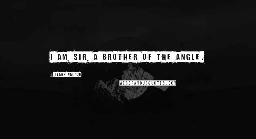 Izaak Walton Quotes: I am, Sir, a brother of the angle.