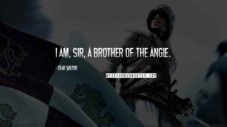 Izaak Walton Quotes: I am, Sir, a brother of the angle.