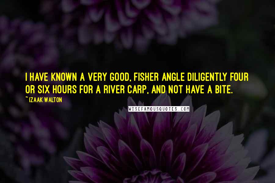 Izaak Walton Quotes: I have known a very good, fisher angle diligently four or six hours for a river carp, and not have a bite.