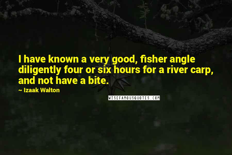 Izaak Walton Quotes: I have known a very good, fisher angle diligently four or six hours for a river carp, and not have a bite.