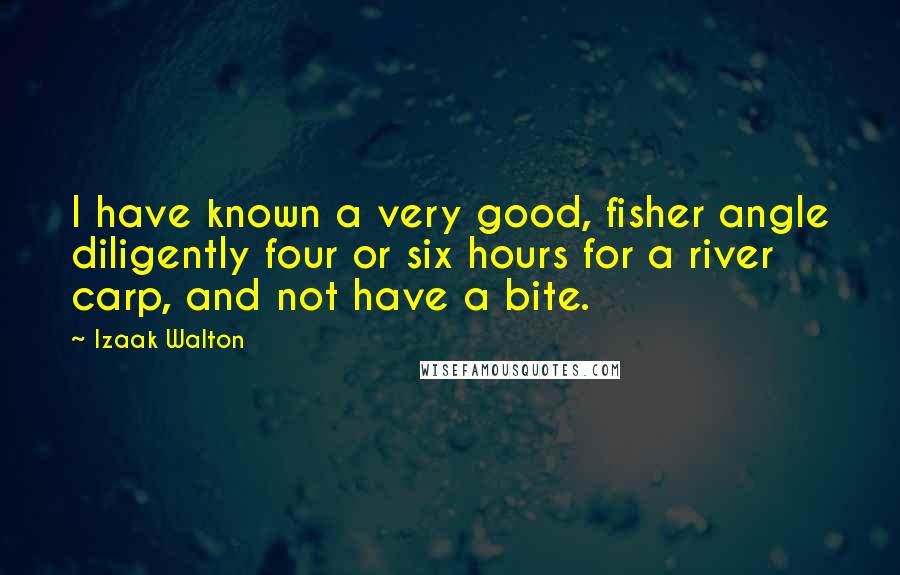 Izaak Walton Quotes: I have known a very good, fisher angle diligently four or six hours for a river carp, and not have a bite.