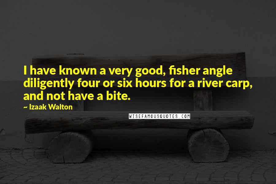 Izaak Walton Quotes: I have known a very good, fisher angle diligently four or six hours for a river carp, and not have a bite.
