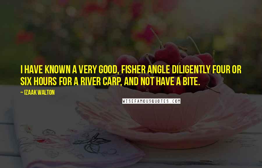 Izaak Walton Quotes: I have known a very good, fisher angle diligently four or six hours for a river carp, and not have a bite.