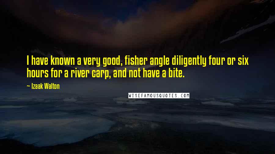 Izaak Walton Quotes: I have known a very good, fisher angle diligently four or six hours for a river carp, and not have a bite.
