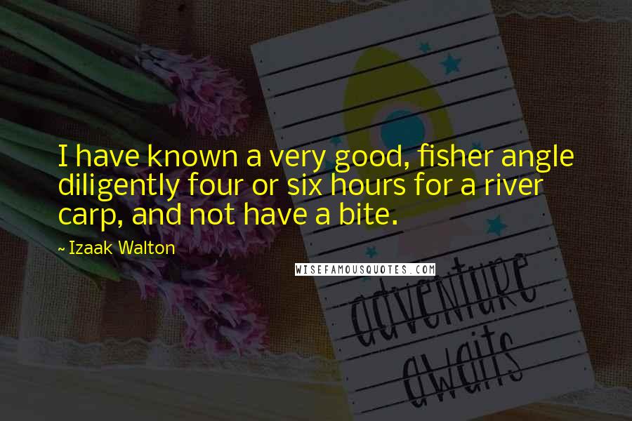 Izaak Walton Quotes: I have known a very good, fisher angle diligently four or six hours for a river carp, and not have a bite.