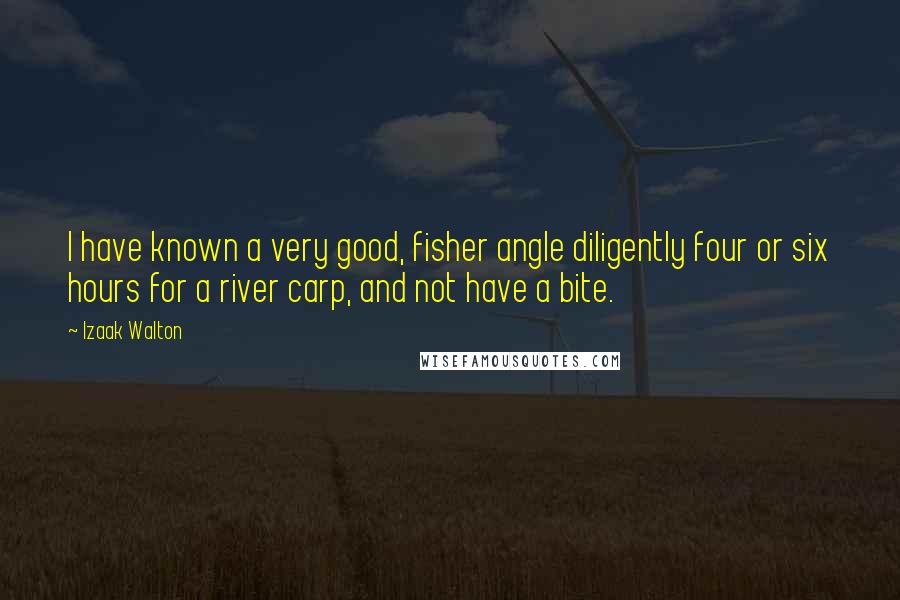 Izaak Walton Quotes: I have known a very good, fisher angle diligently four or six hours for a river carp, and not have a bite.