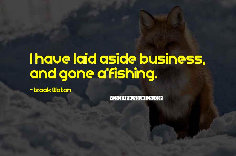 Izaak Walton Quotes: I have laid aside business, and gone a'fishing.