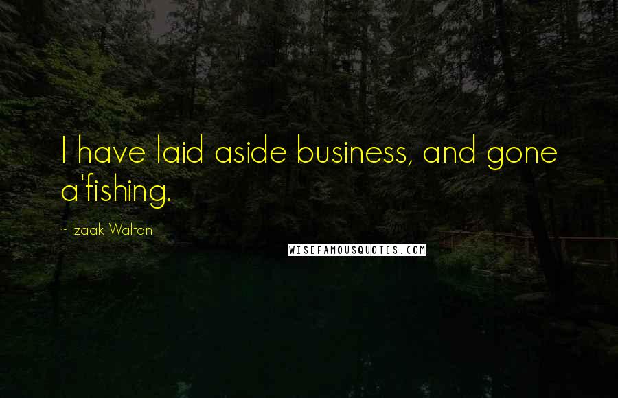 Izaak Walton Quotes: I have laid aside business, and gone a'fishing.