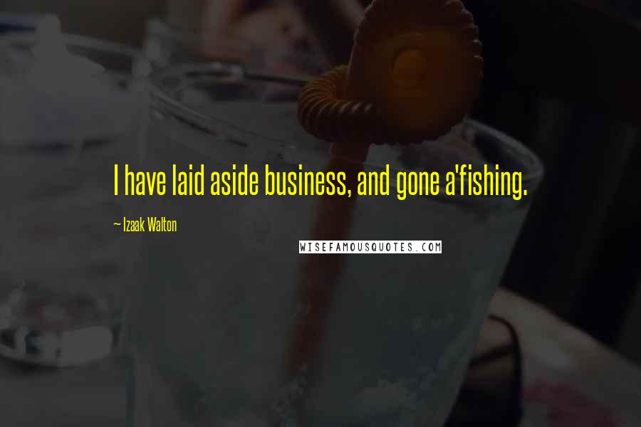 Izaak Walton Quotes: I have laid aside business, and gone a'fishing.