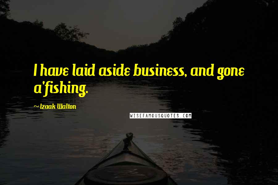 Izaak Walton Quotes: I have laid aside business, and gone a'fishing.