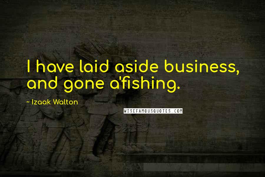 Izaak Walton Quotes: I have laid aside business, and gone a'fishing.