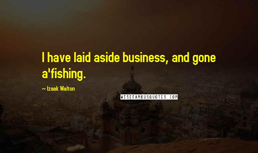 Izaak Walton Quotes: I have laid aside business, and gone a'fishing.