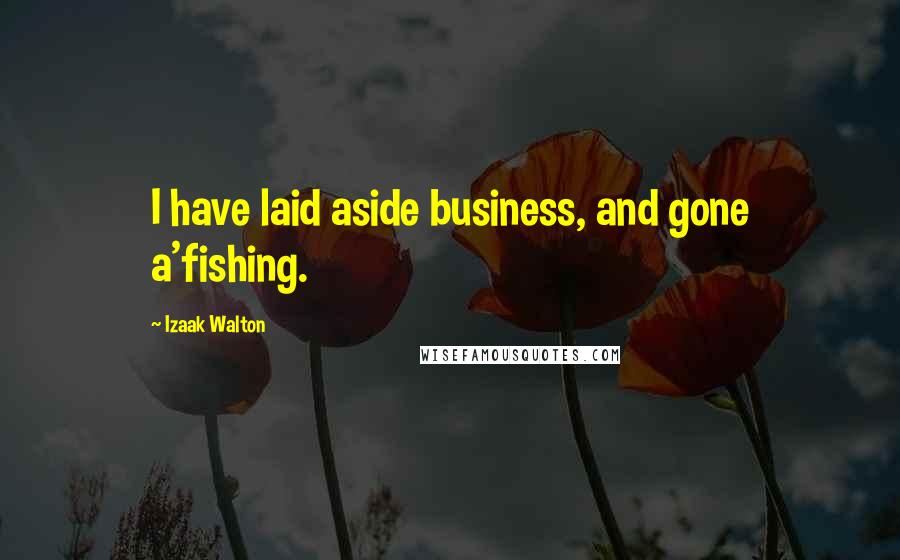 Izaak Walton Quotes: I have laid aside business, and gone a'fishing.