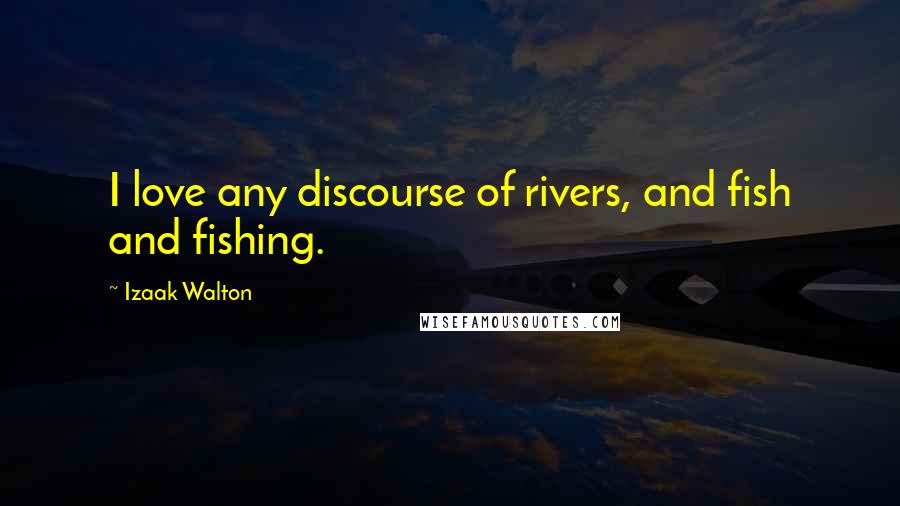 Izaak Walton Quotes: I love any discourse of rivers, and fish and fishing.