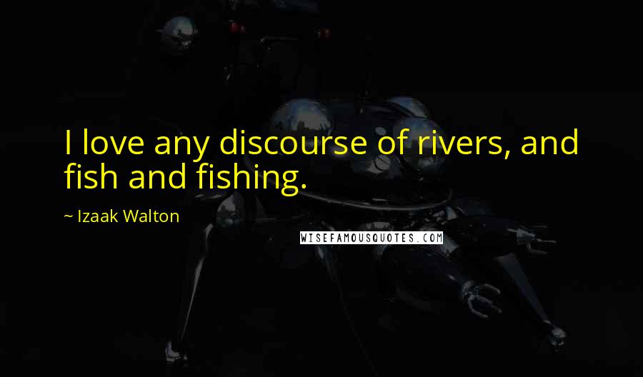 Izaak Walton Quotes: I love any discourse of rivers, and fish and fishing.