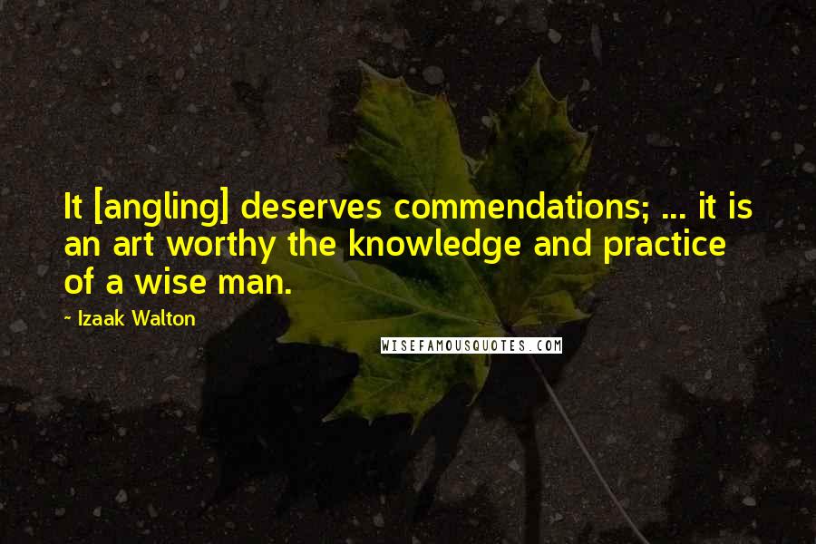 Izaak Walton Quotes: It [angling] deserves commendations; ... it is an art worthy the knowledge and practice of a wise man.