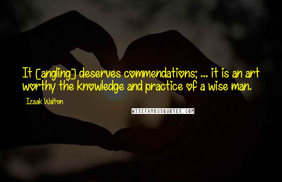 Izaak Walton Quotes: It [angling] deserves commendations; ... it is an art worthy the knowledge and practice of a wise man.