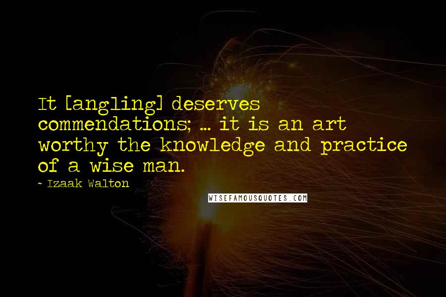 Izaak Walton Quotes: It [angling] deserves commendations; ... it is an art worthy the knowledge and practice of a wise man.