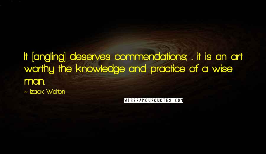 Izaak Walton Quotes: It [angling] deserves commendations; ... it is an art worthy the knowledge and practice of a wise man.