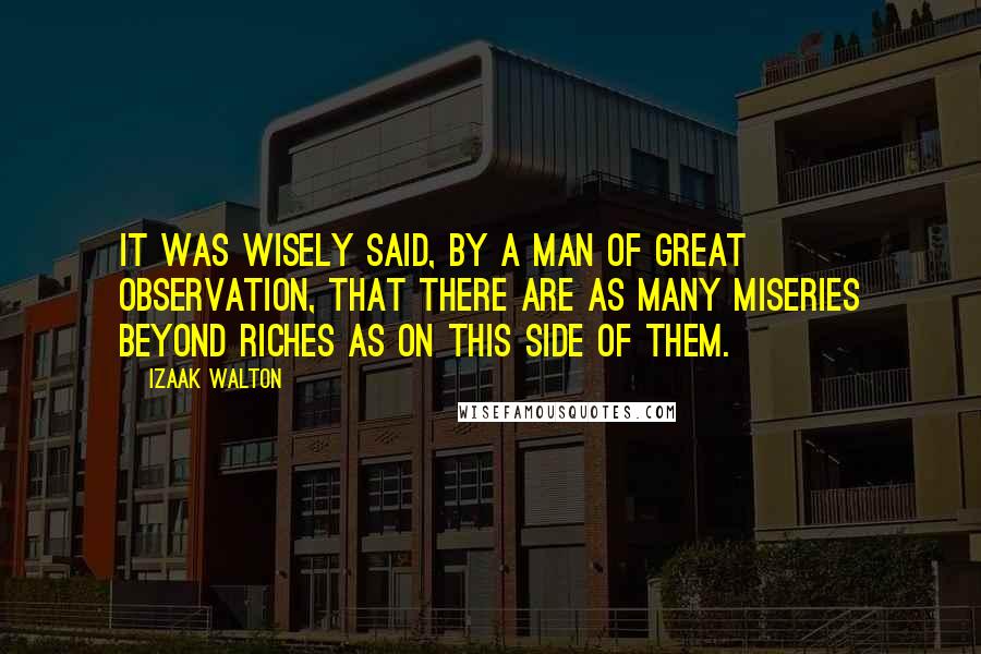 Izaak Walton Quotes: It was wisely said, by a man of great observation, that there are as many miseries beyond riches as on this side of them.