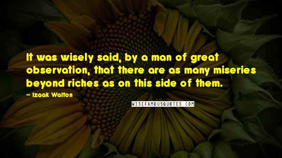 Izaak Walton Quotes: It was wisely said, by a man of great observation, that there are as many miseries beyond riches as on this side of them.