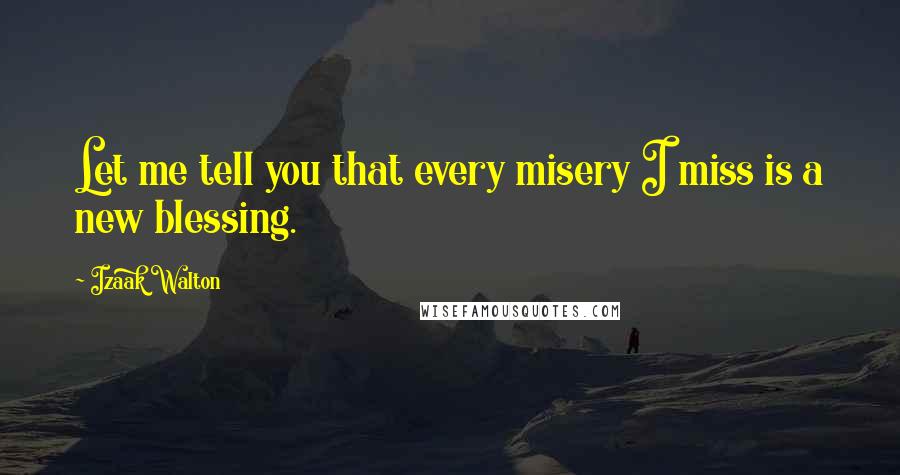 Izaak Walton Quotes: Let me tell you that every misery I miss is a new blessing.