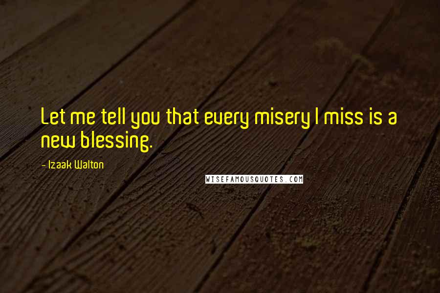 Izaak Walton Quotes: Let me tell you that every misery I miss is a new blessing.