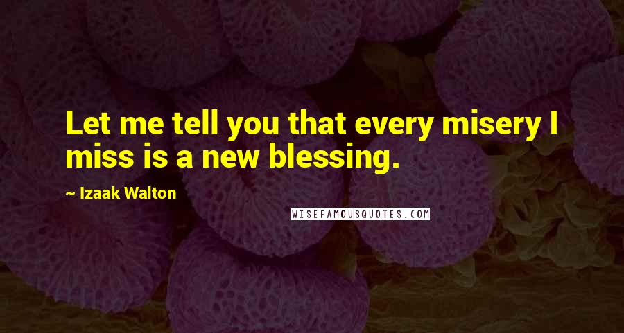 Izaak Walton Quotes: Let me tell you that every misery I miss is a new blessing.