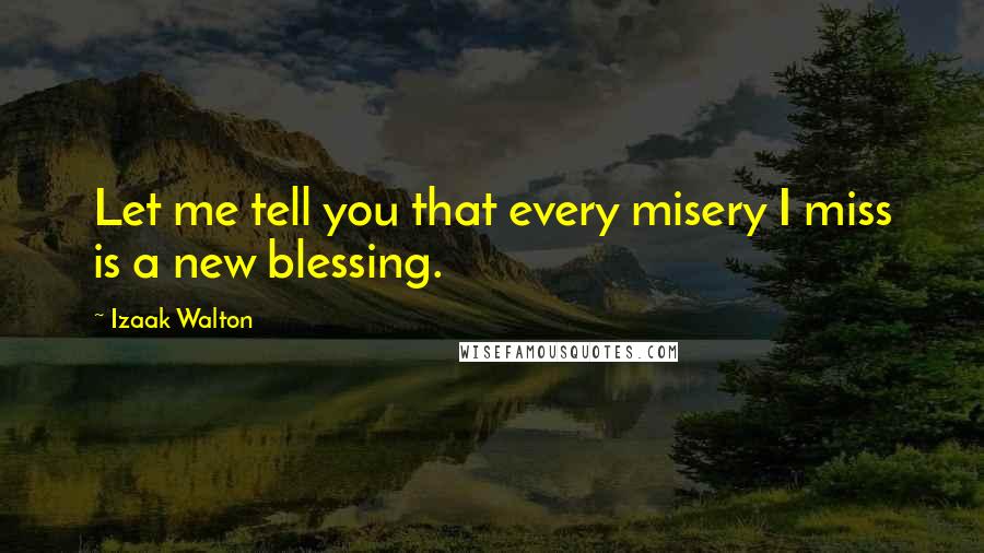 Izaak Walton Quotes: Let me tell you that every misery I miss is a new blessing.