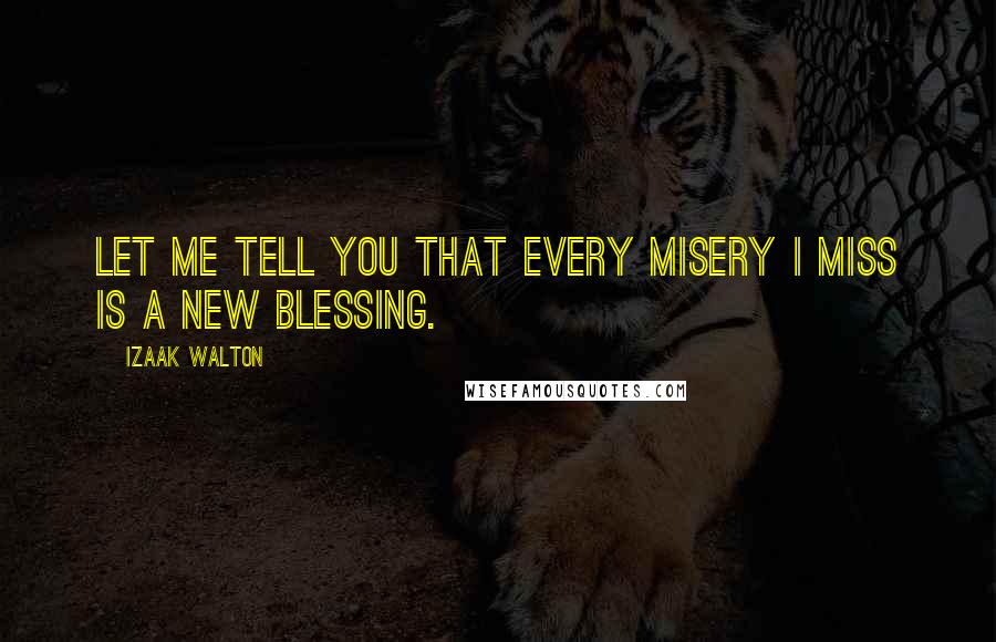 Izaak Walton Quotes: Let me tell you that every misery I miss is a new blessing.