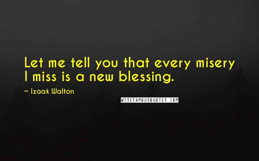 Izaak Walton Quotes: Let me tell you that every misery I miss is a new blessing.