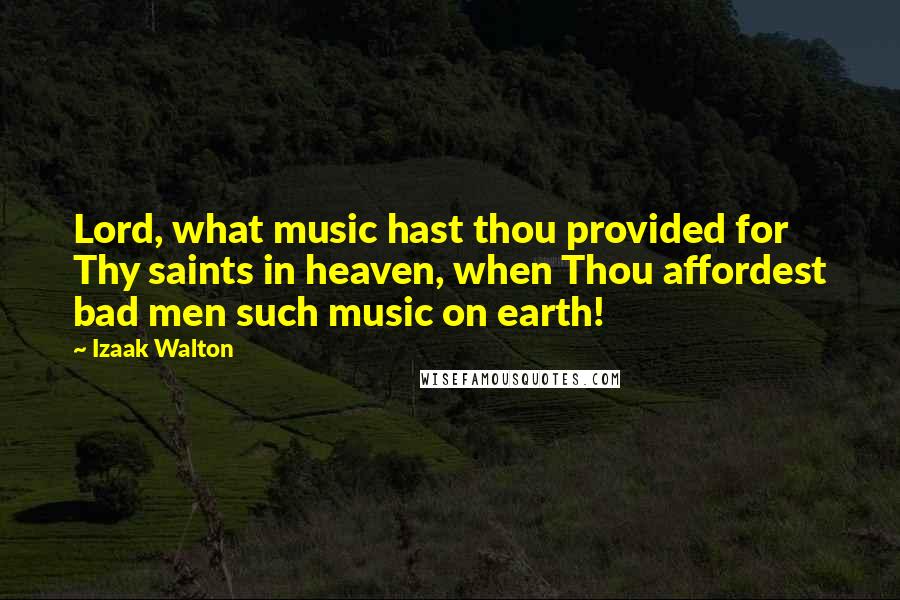 Izaak Walton Quotes: Lord, what music hast thou provided for Thy saints in heaven, when Thou affordest bad men such music on earth!