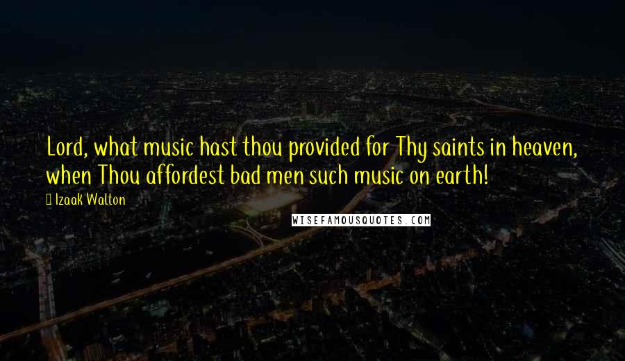 Izaak Walton Quotes: Lord, what music hast thou provided for Thy saints in heaven, when Thou affordest bad men such music on earth!