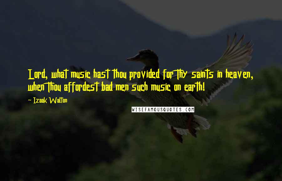 Izaak Walton Quotes: Lord, what music hast thou provided for Thy saints in heaven, when Thou affordest bad men such music on earth!