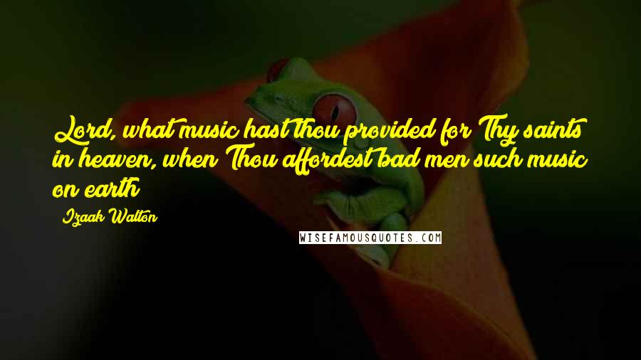Izaak Walton Quotes: Lord, what music hast thou provided for Thy saints in heaven, when Thou affordest bad men such music on earth!
