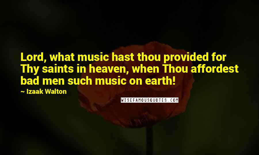 Izaak Walton Quotes: Lord, what music hast thou provided for Thy saints in heaven, when Thou affordest bad men such music on earth!