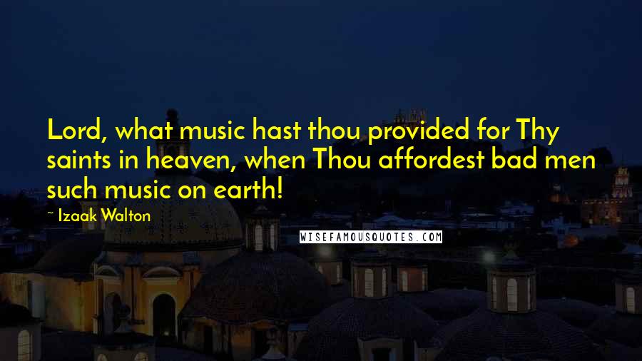 Izaak Walton Quotes: Lord, what music hast thou provided for Thy saints in heaven, when Thou affordest bad men such music on earth!