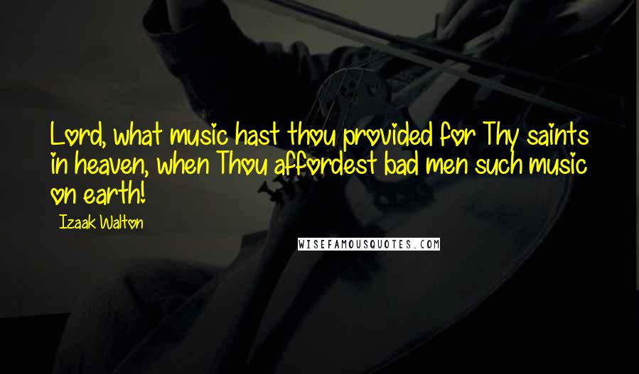 Izaak Walton Quotes: Lord, what music hast thou provided for Thy saints in heaven, when Thou affordest bad men such music on earth!