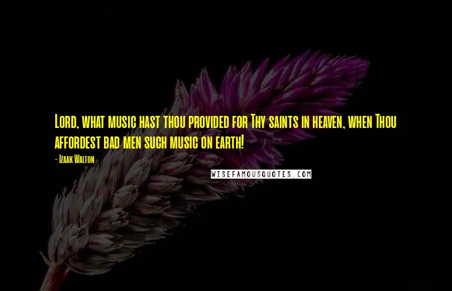 Izaak Walton Quotes: Lord, what music hast thou provided for Thy saints in heaven, when Thou affordest bad men such music on earth!