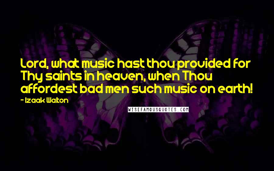 Izaak Walton Quotes: Lord, what music hast thou provided for Thy saints in heaven, when Thou affordest bad men such music on earth!