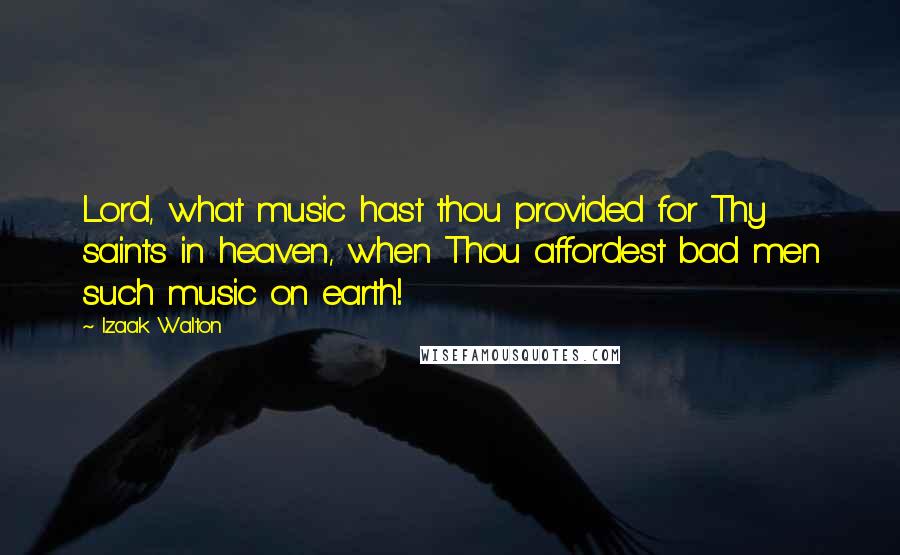 Izaak Walton Quotes: Lord, what music hast thou provided for Thy saints in heaven, when Thou affordest bad men such music on earth!