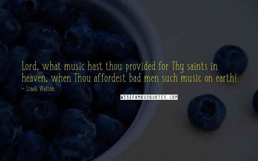 Izaak Walton Quotes: Lord, what music hast thou provided for Thy saints in heaven, when Thou affordest bad men such music on earth!