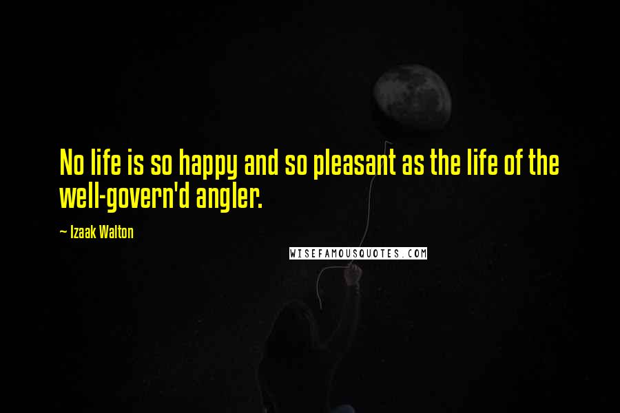 Izaak Walton Quotes: No life is so happy and so pleasant as the life of the well-govern'd angler.